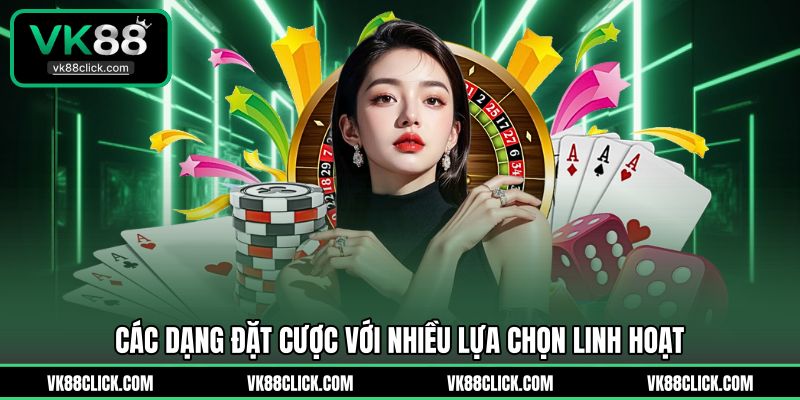 Các dạng đặt cược với nhiều lựa chọn linh hoạt