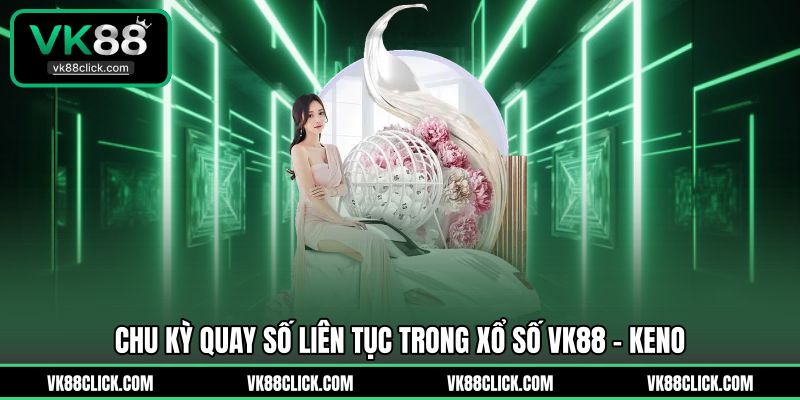 Chu kỳ quay số liên tục trong xổ số VK88 – Keno