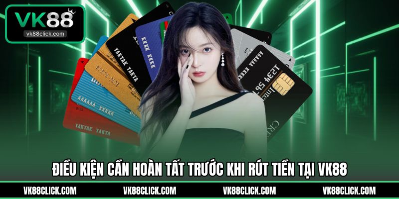 Điều kiện cần hoàn tất trước khi rút tiền tại VK88
