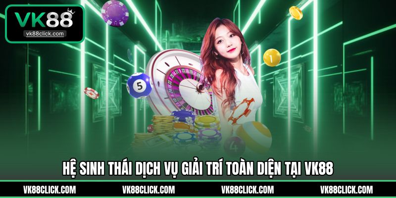 Hệ sinh thái dịch vụ giải trí toàn diện tại VK88