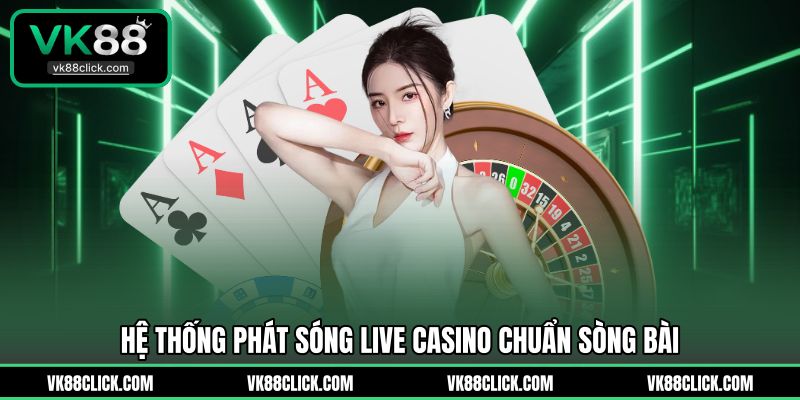 Hệ thống phát sóng live casino chuẩn sòng bài