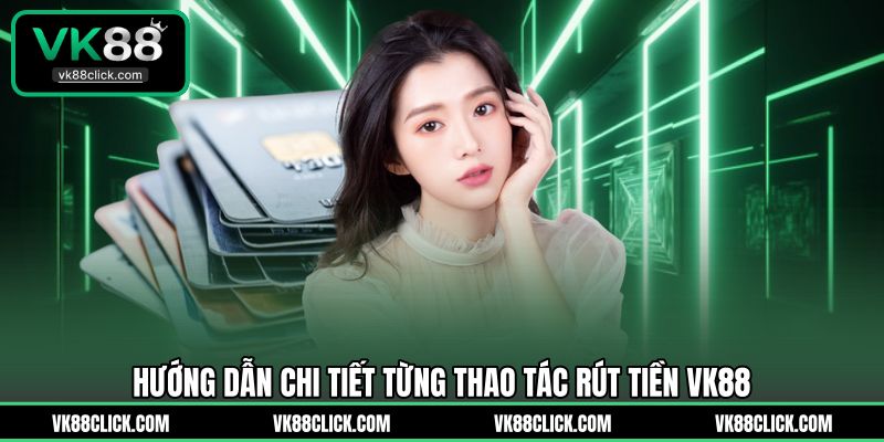Hướng dẫn chi tiết từng thao tác rút tiền VK88