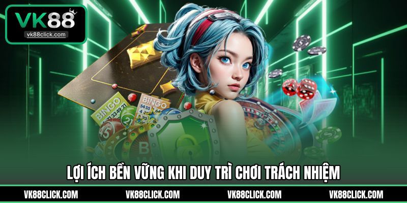 Lợi ích bền vững khi duy trì chơi trách nhiệm