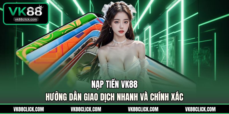 Nạp Tiền VK88 - Hướng Dẫn Giao Dịch Nhanh Và Chính Xác