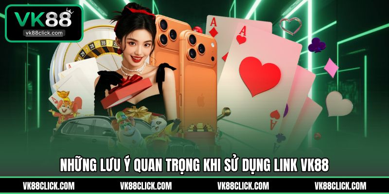 Những lưu ý quan trọng khi sử dụng link VK88