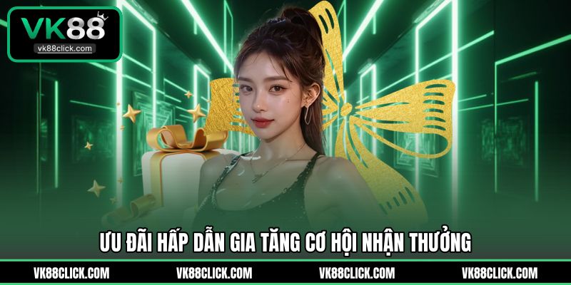 Ưu đãi hấp dẫn gia tăng cơ hội nhận thưởng