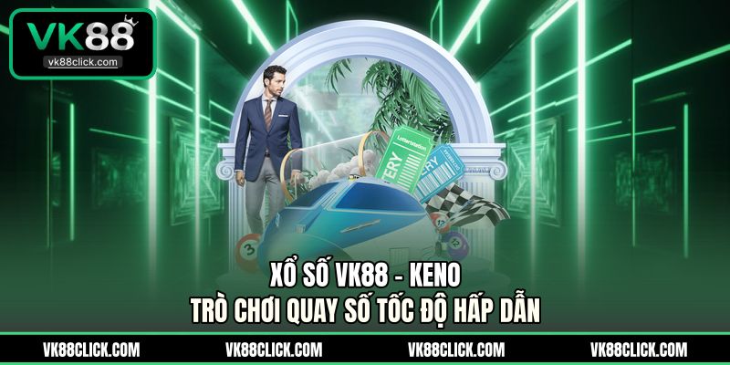 Xổ Số VK88 – Keno - Trò Chơi Quay Số Tốc Độ Hấp Dẫn